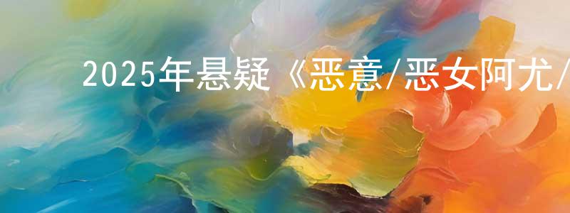 曾昭逸的动漫综艺大全,2025年悬疑《恶意/恶女阿尤/真相》HD国语中英双字迅雷下载_电影天堂